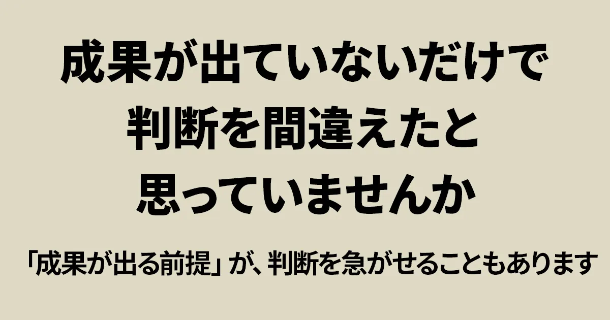 成果が出ていないだけで判断を間違えたと思ってしまう人に向けた、成果前提の判断軸を問い直すアイキャッチ画像